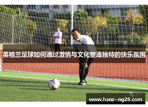 英格兰足球如何通过激情与文化塑造独特的快乐氛围