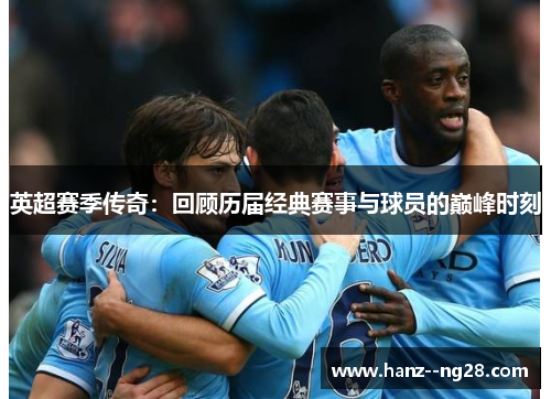 英超赛季传奇：回顾历届经典赛事与球员的巅峰时刻