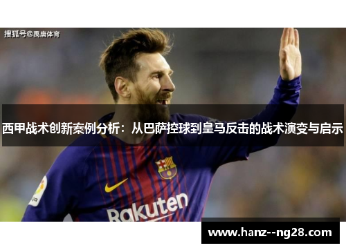 西甲战术创新案例分析：从巴萨控球到皇马反击的战术演变与启示