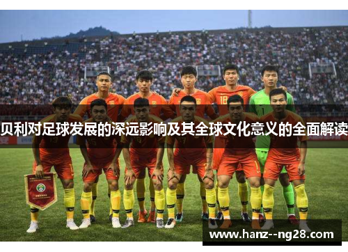 贝利对足球发展的深远影响及其全球文化意义的全面解读