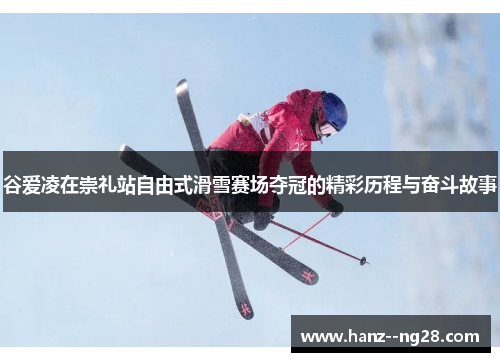 谷爱凌在崇礼站自由式滑雪赛场夺冠的精彩历程与奋斗故事