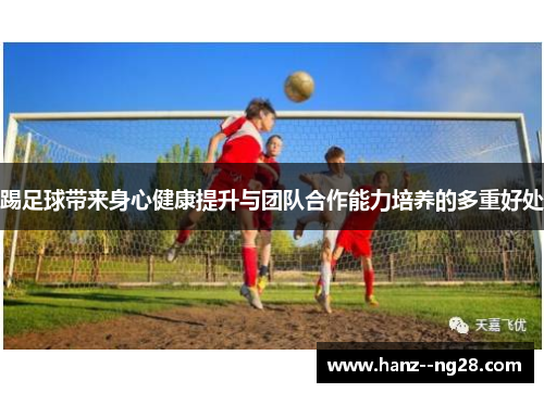 踢足球带来身心健康提升与团队合作能力培养的多重好处 踢足球带来身心健康提升与团队合作能力培养的多重好处