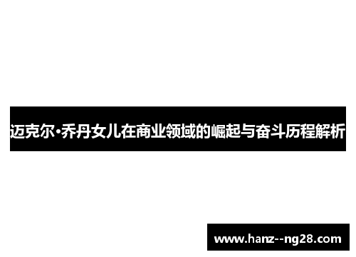 迈克尔·乔丹女儿在商业领域的崛起与奋斗历程解析