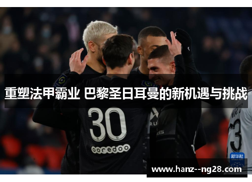 重塑法甲霸业 巴黎圣日耳曼的新机遇与挑战 重塑法甲霸业 巴黎圣日耳曼的新机遇与挑战
