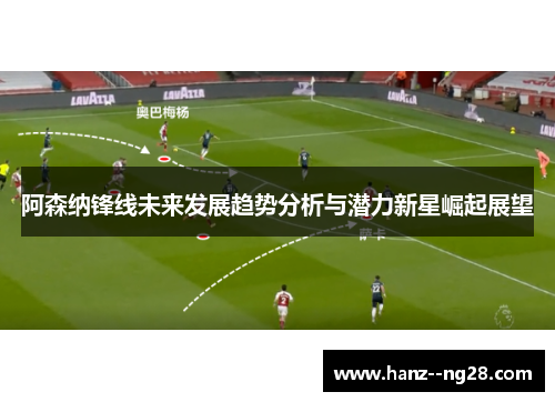 阿森纳锋线未来发展趋势分析与潜力新星崛起展望