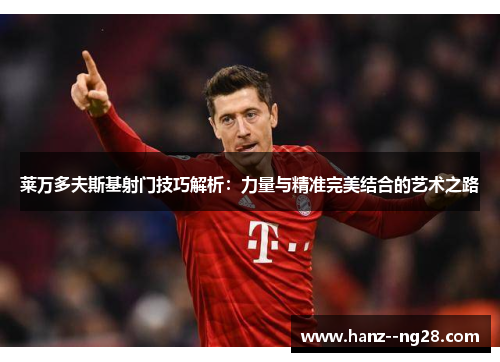 莱万多夫斯基射门技巧解析：力量与精准完美结合的艺术之路