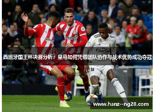 西班牙国王杯决赛分析:皇马如何凭借团队协作与战术优势成功夺冠 西班牙国王杯决赛分析:皇马如何凭借团队协作与战术优势成功夺冠