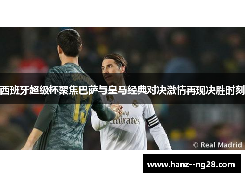 西班牙超级杯聚焦巴萨与皇马经典对决激情再现决胜时刻 西班牙超级杯聚焦巴萨与皇马经典对决激情再现决胜时刻