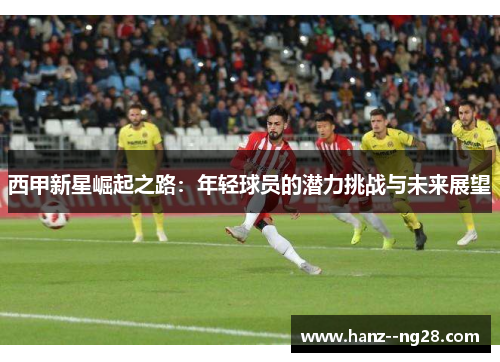 西甲新星崛起之路：年轻球员的潜力挑战与未来展望