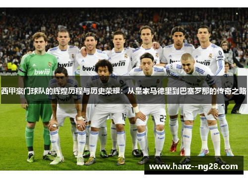 西甲豪门球队的辉煌历程与历史荣耀:从皇家马德里到巴塞罗那的传奇之路 西甲豪门球队的辉煌历程与历史荣耀:从皇家马德里到巴塞罗那的传奇之路