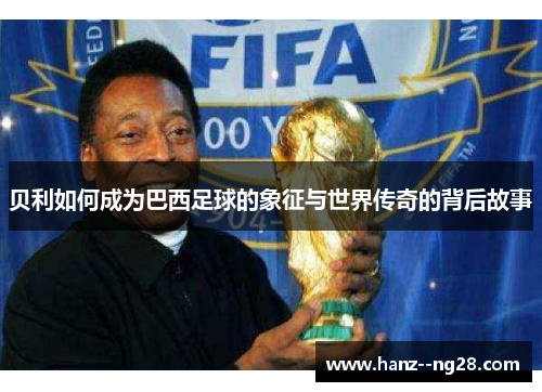 贝利如何成为巴西足球的象征与世界传奇的背后故事 贝利如何成为巴西足球的象征与世界传奇的背后故事