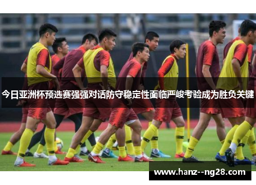 今日亚洲杯预选赛强强对话防守稳定性面临严峻考验成为胜负关键 今日亚洲杯预选赛强强对话防守稳定性面临严峻考验成为胜负关键