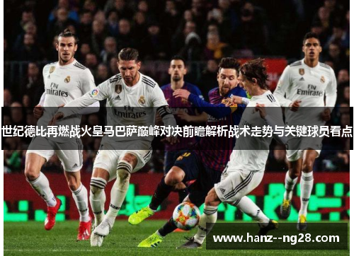 世纪德比再燃战火皇马巴萨巅峰对决前瞻解析战术走势与关键球员看点 世纪德比再燃战火皇马巴萨巅峰对决前瞻解析战术走势与关键球员看点
