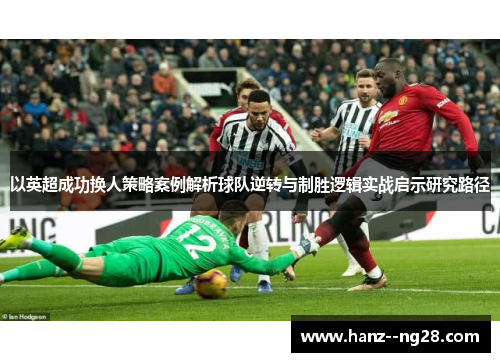 以英超成功换人策略案例解析球队逆转与制胜逻辑实战启示研究路径 以英超成功换人策略案例解析球队逆转与制胜逻辑实战启示研究路径