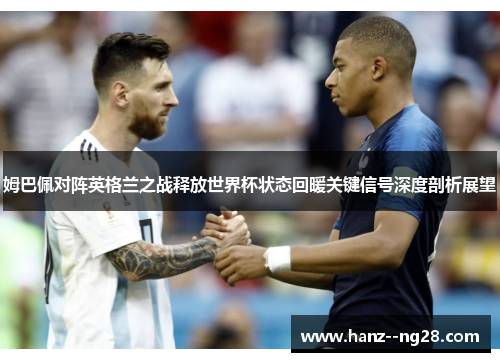 姆巴佩对阵英格兰之战释放世界杯状态回暖关键信号深度剖析展望 姆巴佩对阵英格兰之战释放世界杯状态回暖关键信号深度剖析展望