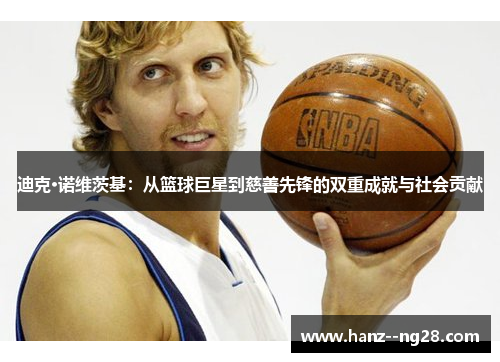 迪克·诺维茨基:从篮球巨星到慈善先锋的双重成就与社会贡献 迪克·诺维茨基:从篮球巨星到慈善先锋的双重成就与社会贡献