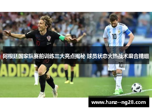 阿根廷国家队赛前训练三大亮点揭秘 球员状态火热战术磨合精细