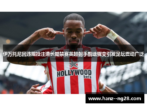 伊万托尼因违规投注遭长期禁赛英超射手前途骤变引发足坛震动广泛
