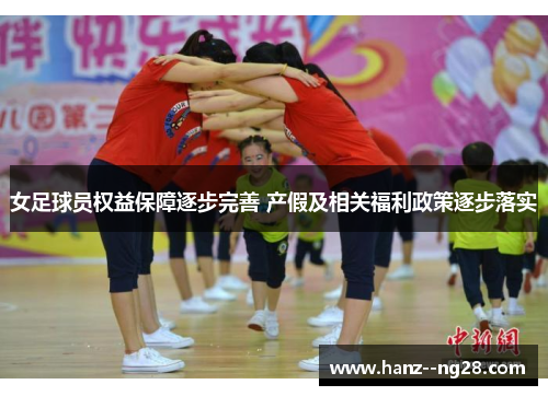 女足球员权益保障逐步完善 产假及相关福利政策逐步落实 女足球员权益保障逐步完善 产假及相关福利政策逐步落实