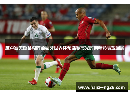 库卢塞夫斯基对阵葡萄牙世界杯预选赛高光时刻精彩表现回顾
