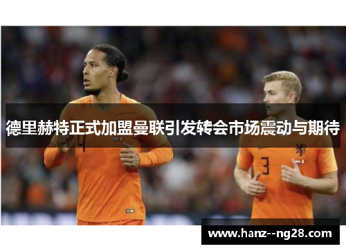 德里赫特正式加盟曼联引发转会市场震动与期待