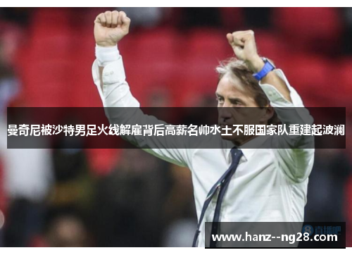 曼奇尼被沙特男足火线解雇背后高薪名帅水土不服国家队重建起波澜