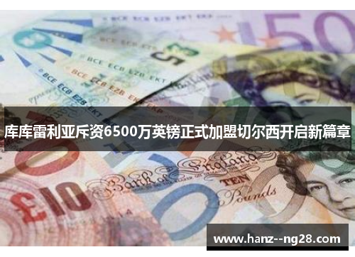 库库雷利亚斥资6500万英镑正式加盟切尔西开启新篇章