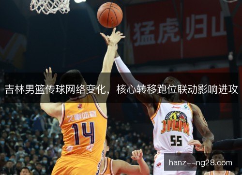 吉林男篮传球网络变化,核心转移跑位联动影响进攻 吉林男篮传球网络变化,核心转移跑位联动影响进攻