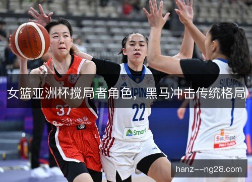 女篮亚洲杯搅局者角色，黑马冲击传统格局
