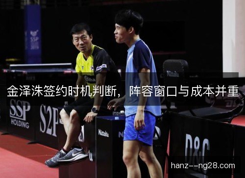 金泽洙签约时机判断,阵容窗口与成本并重 金泽洙签约时机判断,阵容窗口与成本并重